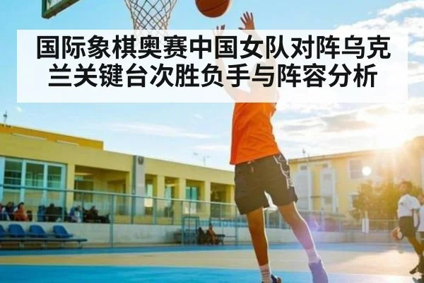国际象棋奥赛中国女队对阵乌克兰关键台次胜负手与阵容分析 | ayx