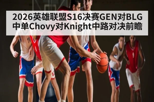 2026英雄联盟S16决赛GEN对BLG中单Chovy对Knight中路对决前瞻