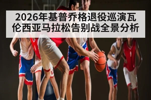 2026年基普乔格退役巡演瓦伦西亚马拉松告别战全景分析 | ayx
